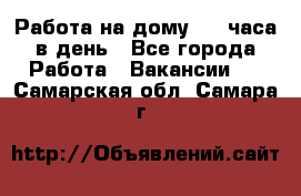 Работа на дому 2-3 часа в день - Все города Работа » Вакансии   . Самарская обл.,Самара г.